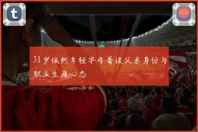 31岁依然年轻字母哥谈父亲身份与职业生涯心态