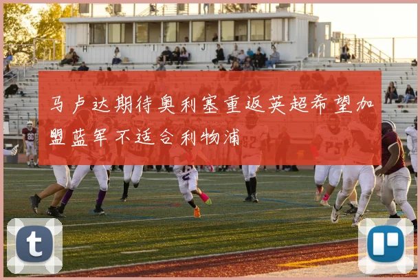 马卢达期待奥利塞重返英超希望加盟蓝军不适合利物浦