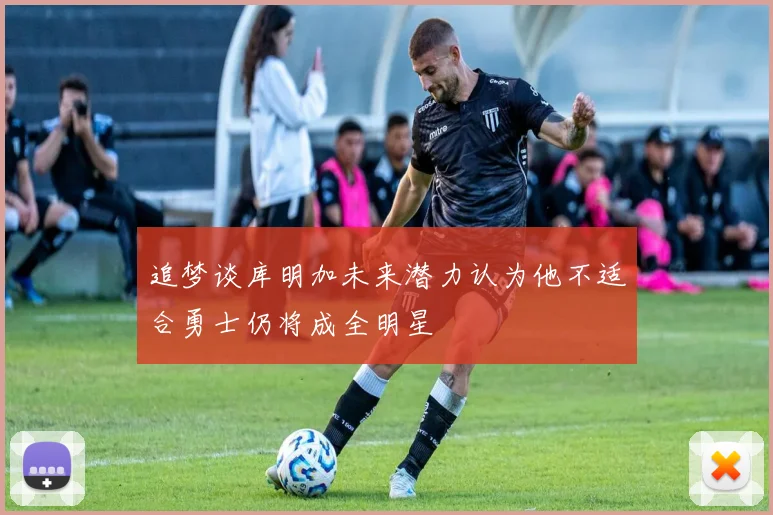 追梦谈库明加未来潜力认为他不适合勇士仍将成全明星