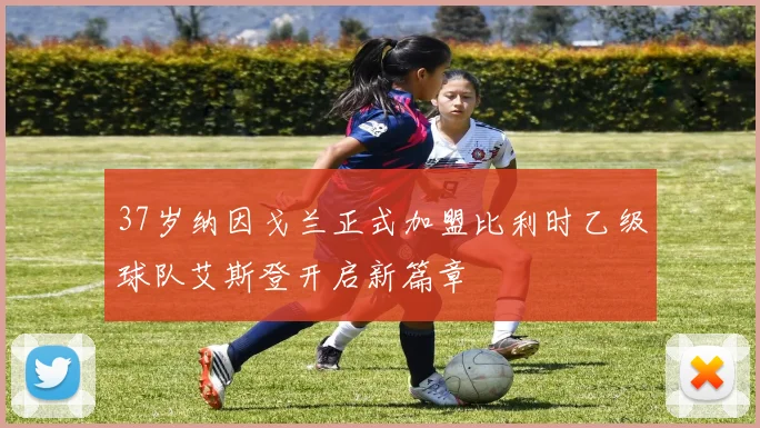 37岁纳因戈兰正式加盟比利时乙级球队艾斯登开启新篇章