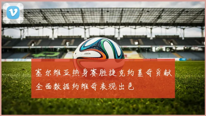 塞尔维亚热身赛胜捷克约基奇贡献全面数据约维奇表现出色