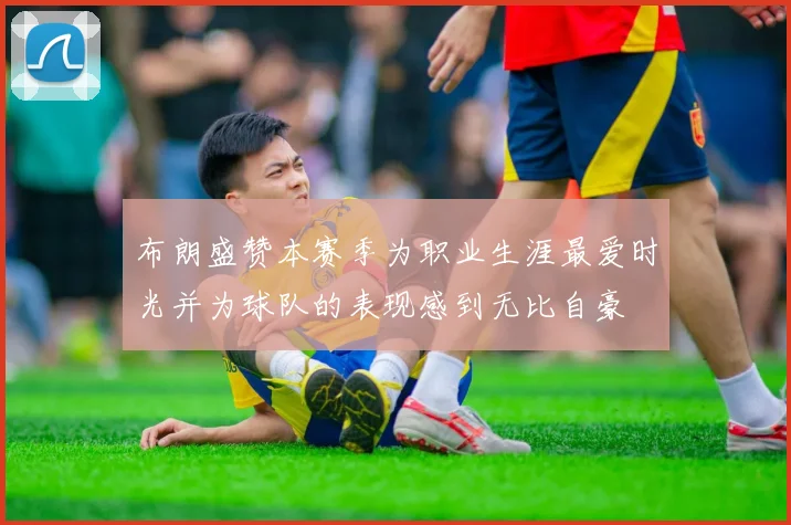 布朗盛赞本赛季为职业生涯最爱时光并为球队的表现感到无比自豪