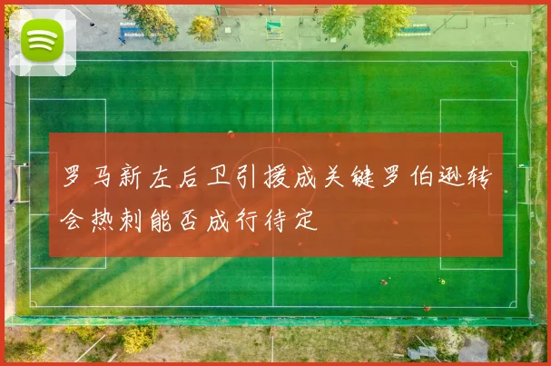 罗马新左后卫引援成关键罗伯逊转会热刺能否成行待定
