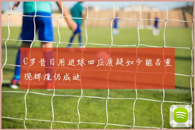 C罗昔日用进球回应质疑如今能否重现辉煌仍成谜