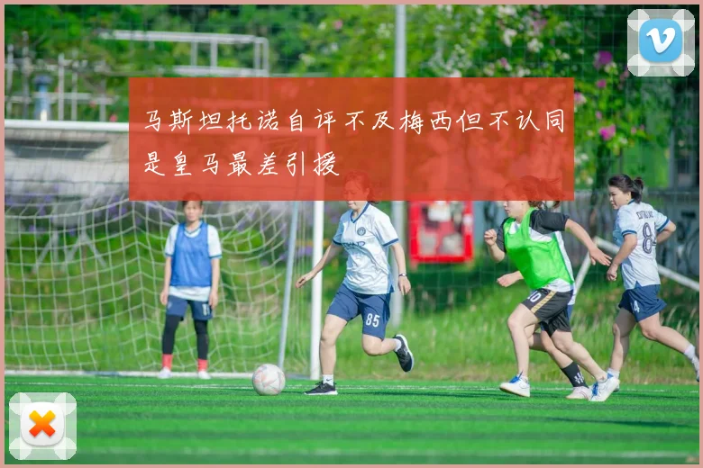 马斯坦托诺自评不及梅西但不认同是皇马最差引援