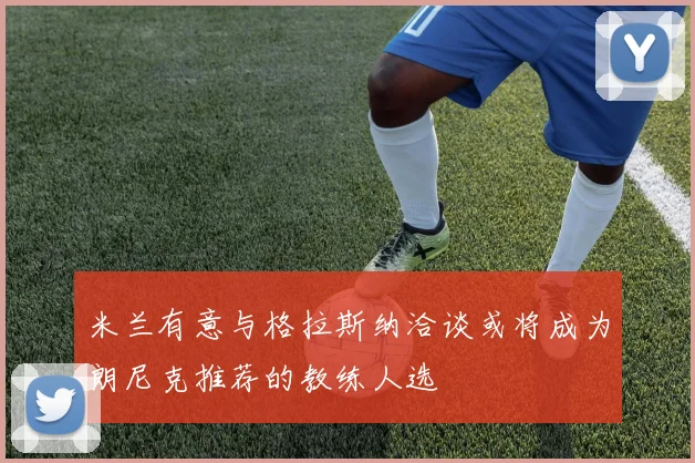 米兰有意与格拉斯纳洽谈或将成为朗尼克推荐的教练人选