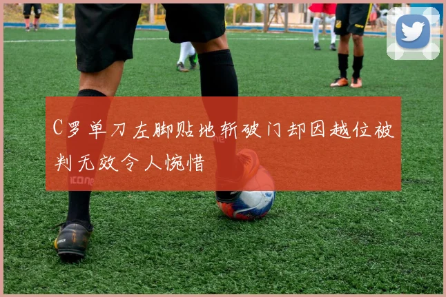 C罗单刀左脚贴地斩破门却因越位被判无效令人惋惜