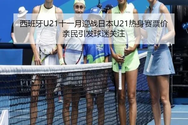 西班牙U21十一月迎战日本U21热身赛票价亲民引发球迷关注